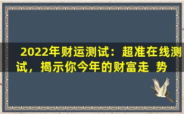 2022年财运测试：超准在线测试，揭示你今年的财富走  势  ！